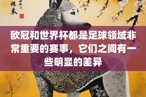 欧冠和世界杯都是足球领域非常重要的赛事，它们之间有一些明显的差异金炬实业股份有限公司