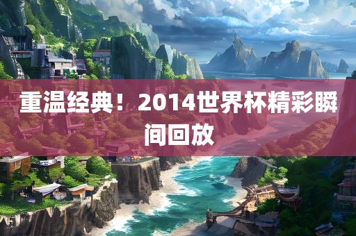 重温经典！2014世界杯精彩瞬间回放