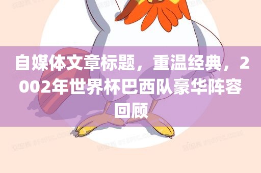 自媒体文章标题，重温经典，2002年世界杯巴西队豪华阵容回顾