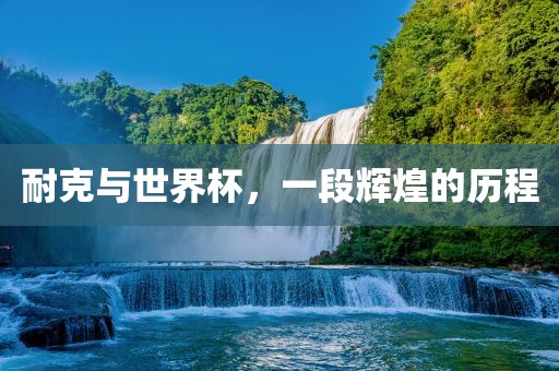 耐克与世界杯，一段辉煌的历程