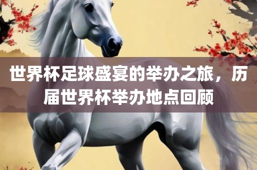 世界杯足球金炬实业股份有限公司盛宴的举办之旅，历届世界杯举办地点回顾