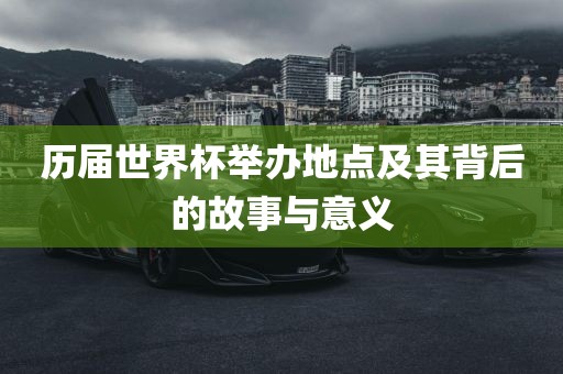历届世界杯举办地点及其背后的故事与意义
