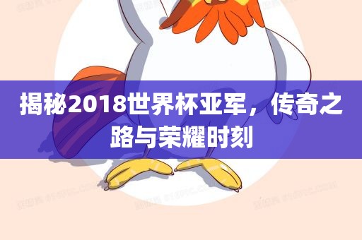 揭秘2018世界杯亚军，传奇之路与荣耀时刻金炬实业股份有限公司