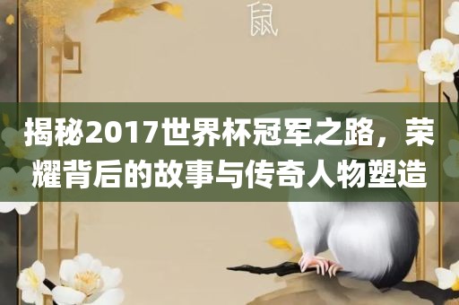 揭秘2017世界杯冠军之路，荣耀背后的故事与传奇人物塑造金炬实业股份有限公司