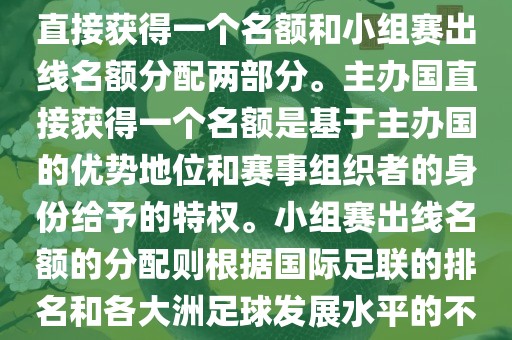 世界杯的名额分配包括主办国直接获得一个名额和小组赛出线名额分配两部分。主办国直接获得一个名额是基于主办国的优势地位和赛事组织者的身份给予的特权。小组赛出线名额的分配则根据国际足联的排名和各大洲足球发展水平的不同进行划分。具体分配如下