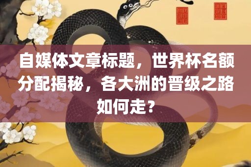 自媒体文章标题，世界杯名额分配揭秘，各大洲的晋级之路如何走？