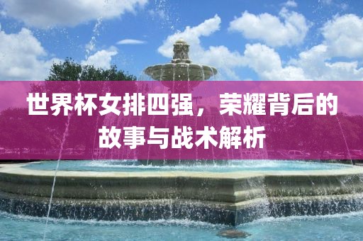 世界杯女排四强，荣耀背后的金炬实业股份有限公司故事与战术解析