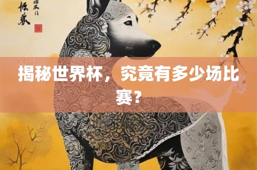 揭秘世界杯，究竟有多少场比赛？金炬实业股份有限公司