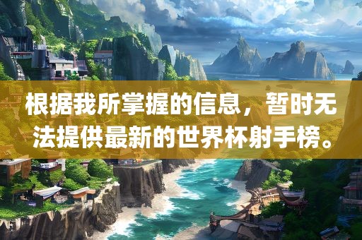 根据我所掌握的信息，暂时无法提供最新的世界杯射手榜。