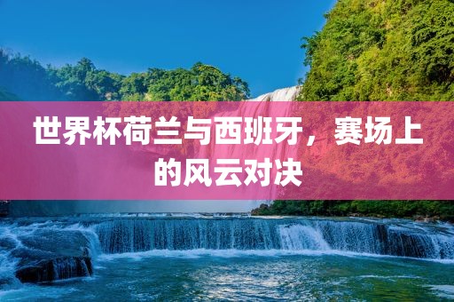 世界杯荷兰与西班牙，赛场上的风云对决