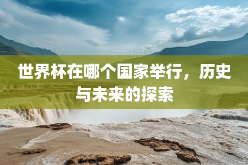 世界杯在哪个国家举行，历史与未来的探索