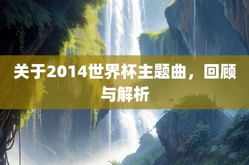 关于2014世界杯主题曲，回顾与解析
