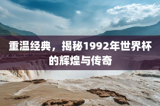 重温经典，揭秘1992年世界杯的辉煌与传奇
