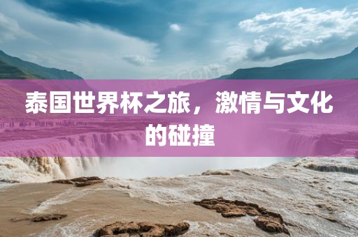 泰国世界杯之旅，激情金炬实业股份有限公司与文化的碰撞