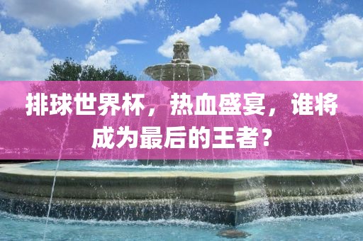 排球世界杯，热血盛宴，谁将成为最后的王者？