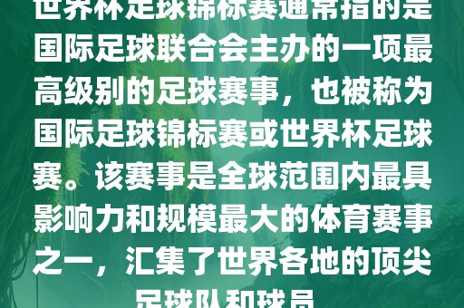 世界杯足球锦标赛通常指的是国际足球联合会主办的一项最高级别的足球赛事，也被称为国际足球锦标赛或世界杯足球赛。该赛事是全球范围内最具影响力和规模最大的体育赛事之一，汇集了世界各地的顶尖足球队和球金炬实业股份有限公司员。