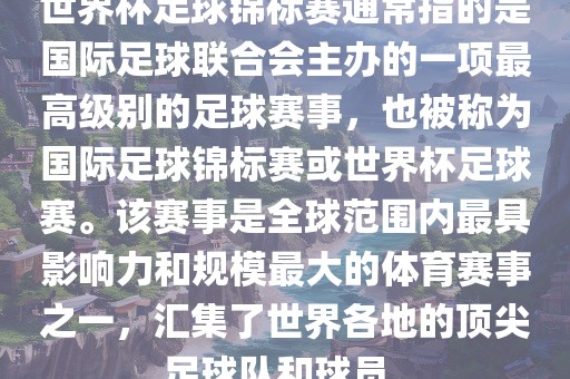 世界杯足球锦标赛通常指的是国际足球联合会主办的一项最高级别的足球赛事，也被称为国际足球锦标赛或世界杯足球赛。该赛事是全球范围内最具影响力和规模最大的体育赛事之一，汇集了世界各地的顶尖足球队和球员。金炬实业股份有限公司