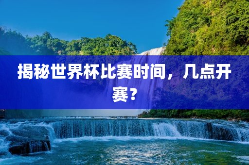 揭秘世界杯比赛时间，几点开赛？