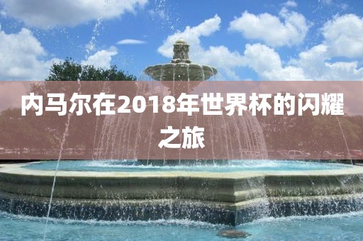 内马尔在2018年世界杯的闪耀之旅