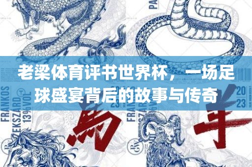 老梁体育评书世界杯，一场足球盛宴背后的故事与传奇