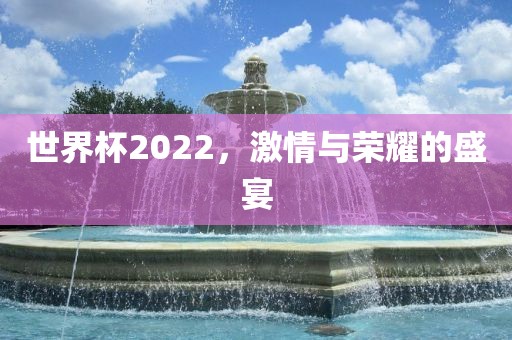 世界杯2022，激情与荣耀的盛宴