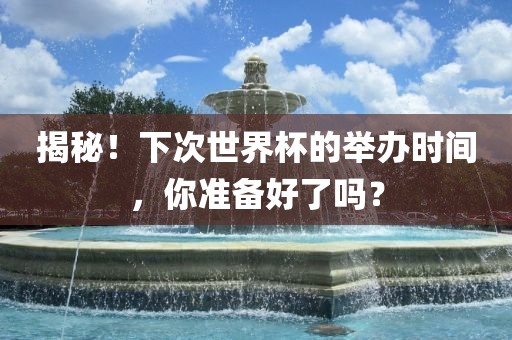 揭秘！下次世界杯的举办时间，你准备好了吗？金炬实业股份有限公司