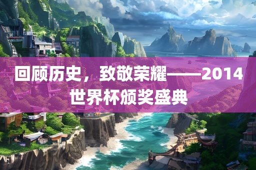回顾历史，致敬荣耀——2014世界杯颁奖盛典金炬实业股份有限公司