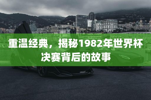 重温经典，揭秘1982年世界杯决赛背后的故事