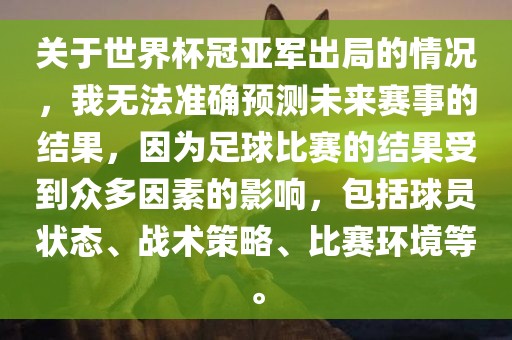 关于世界杯冠亚军出局的情况，我无法准确预测未来赛事的结果，因为足球比赛的结果受到众多因素的影响，包括球员状态、战术策略、比赛环境等。