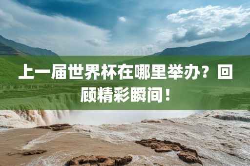上一届世界杯在哪里举办？回顾精彩瞬间！
