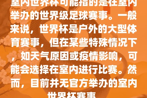 室内世界杯可能指的是在室内举办的世界级足球赛事。一般来说，世界杯是户外的大型体育赛事，但在某些特殊情况下，如天气原因或疫情影响，可能会选择在室内进行比赛。然而，目前并无官方举办的室内世界杯赛事。金炬实业股份有限公司