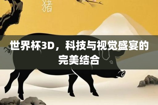 世界杯3D，科技与视觉盛宴的完美结合金炬实业股份有限公司