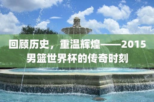 回顾历史，重温辉煌——2015男篮世界杯的传奇时刻