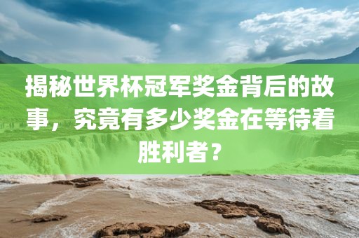 揭秘世界杯冠军奖金背后的故事，究竟有多少奖金在等待着胜利者？