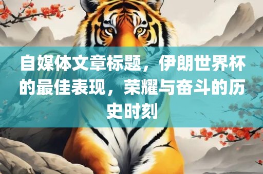 自媒体文章标题，伊朗世界杯的最佳表现，荣耀与奋斗的历史时刻