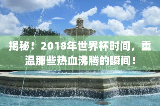揭秘！2018年世界杯时间，重温那些热血沸腾的瞬间！