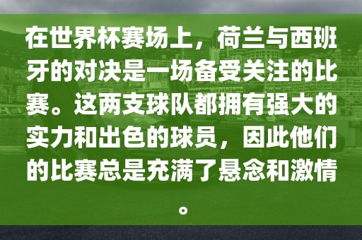 在世界杯赛场上，荷兰与西班牙的对决是一场备受关注的比赛。这两支球队都拥有强大的实力和出色的球员，因此他们的比赛总是充满了悬念和激情。