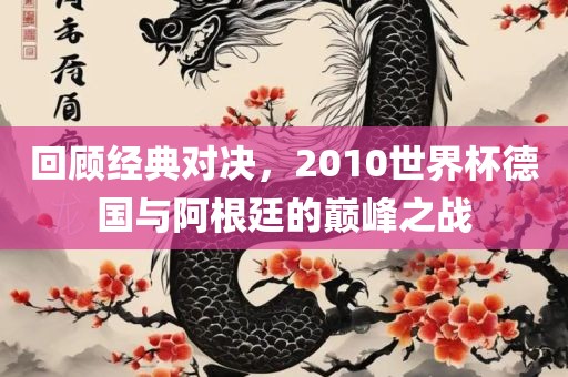 回顾经典对决，2010世界杯德国与阿根廷的巅峰之战