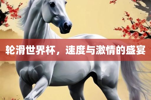 轮滑世界杯，速度与激情的盛宴