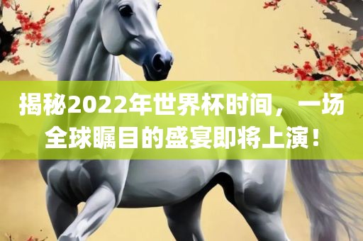揭秘2022年世界杯时间，一场全球瞩目的盛宴即将上演！