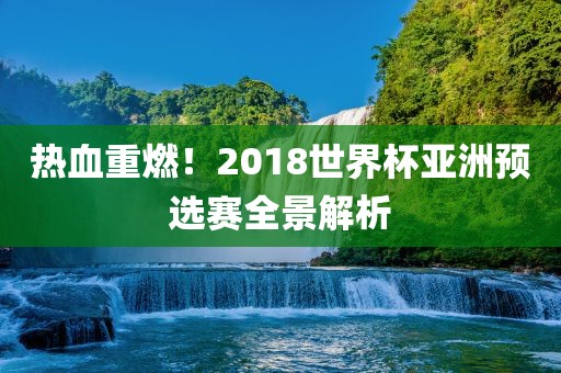 热血重燃！2018世界杯亚洲预选赛全景解析金炬实业股份有限公司