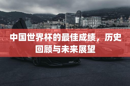 中国世界杯的最佳成绩，历史回顾与未来展望