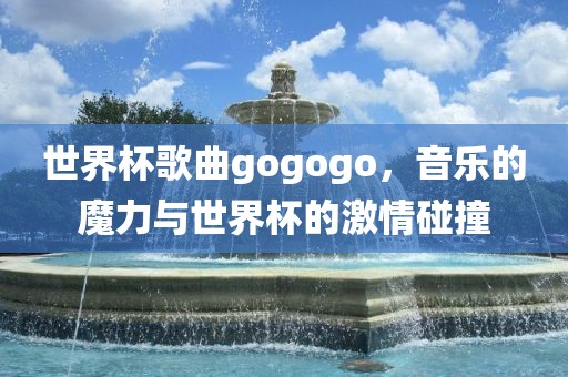 世界杯歌曲gogogo，音乐的魔力与世界杯的激情碰撞