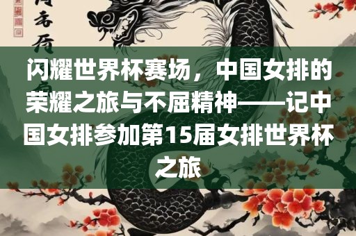 闪耀世界杯赛场，中国女排的荣耀之旅与不屈精神——记中国女排参加第15届女排世界杯之旅金炬实业股份有限公司