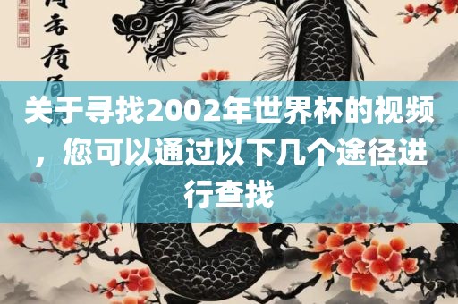 关于寻找2002年世界杯的视频，您可以通过以下几个途径进行查找