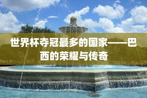 世界杯夺冠最多的国家——巴西的荣耀与传奇