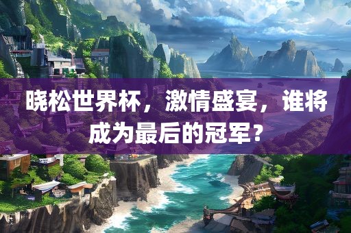 晓松世界杯，激情盛宴，谁将成为最后的冠军？