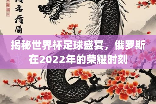 揭秘世界杯足球盛宴，俄罗斯在2022年的荣耀时刻