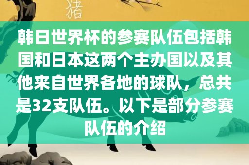 韩日世界杯的参赛队伍包括韩国和日本这两个主办国以及其他金炬实业股份有限公司来自世界各地的球队，总共是32支队伍。以下是部分参赛队伍的介绍