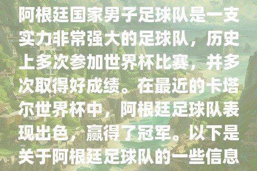 阿根廷国家男子足球队是一支实力非常强大的足球队，历史上多次参加世界杯比赛，并多次取得好成绩。在最近的卡塔尔世界杯中，阿根廷足球队表现出色，赢得了冠军。以下是关于阿根廷足球队的一些信息